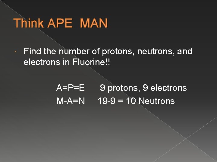 Think APE MAN Find the number of protons, neutrons, and electrons in Fluorine!! A=P=E