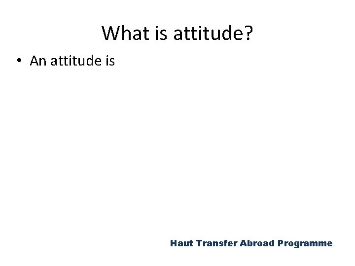 What is attitude? • An attitude is Haut Transfer Abroad Programme 