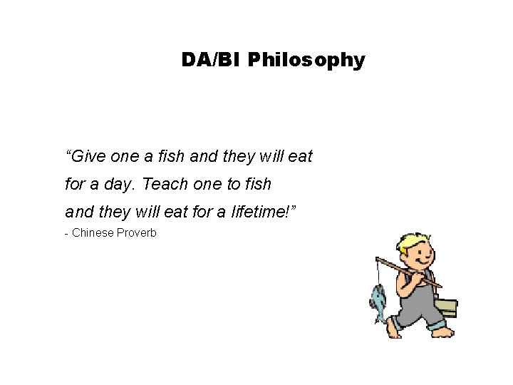 DA/BI Philosophy “Give one a fish and they will eat for a day. Teach