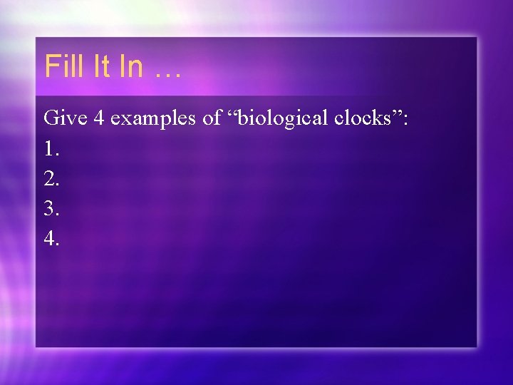 Fill It In … Give 4 examples of “biological clocks”: 1. 2. 3. 4.