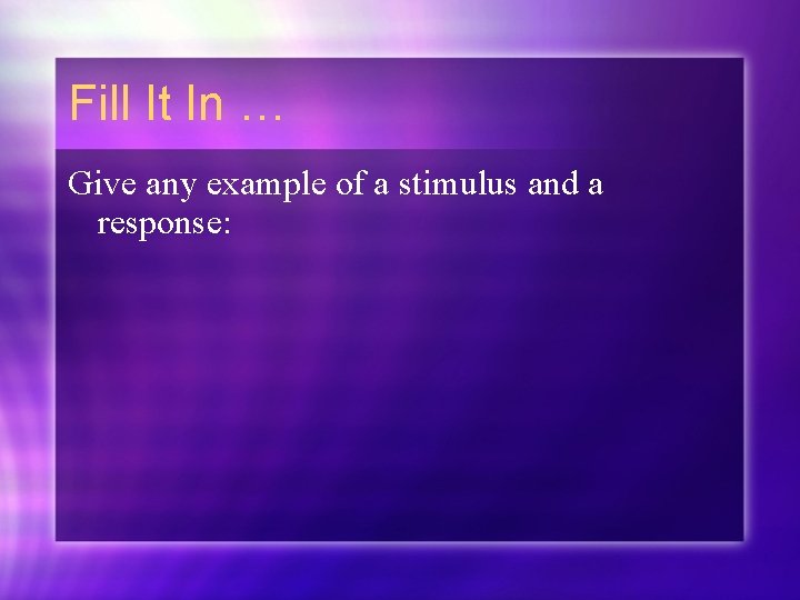Fill It In … Give any example of a stimulus and a response: 