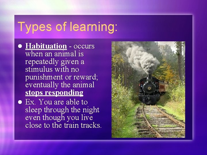 Types of learning: Habituation - occurs when an animal is repeatedly given a stimulus