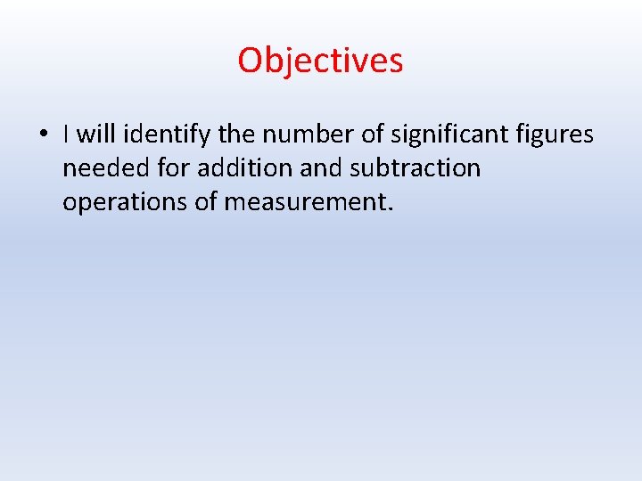 Objectives • I will identify the number of significant figures needed for addition and