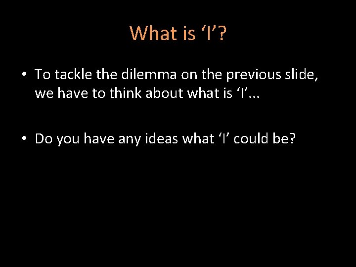 What is ‘I’? • To tackle the dilemma on the previous slide, we have