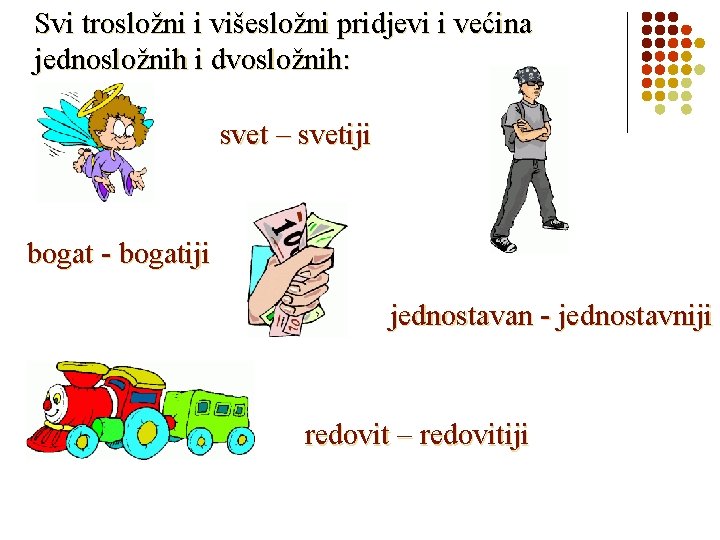 Svi trosložni i višesložni pridjevi i većina jednosložnih i dvosložnih: svet – svetiji bogat