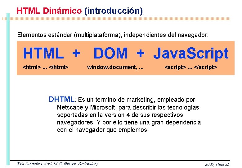 HTML Dinámico (introducción) Elementos estándar (multiplataforma), independientes del navegador: HTML + DOM + Java.