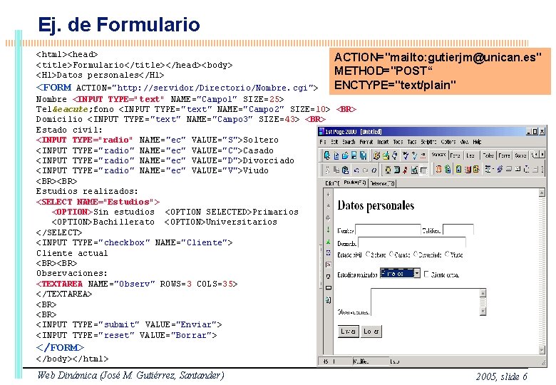 Ej. de Formulario <html><head> ACTION="mailto: gutierjm@unican. es" <title>Formulario</title></head><body> METHOD="POST“ <H 1>Datos personales</H 1> <FORM