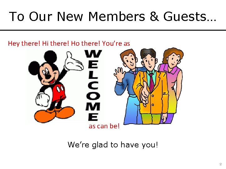 To Our New Members & Guests… Hey there! Hi there! Ho there! You’re as
