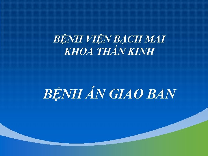 BỆNH VIỆN BẠCH MAI KHOA THẦN KINH BỆNH ÁN GIAO BAN 