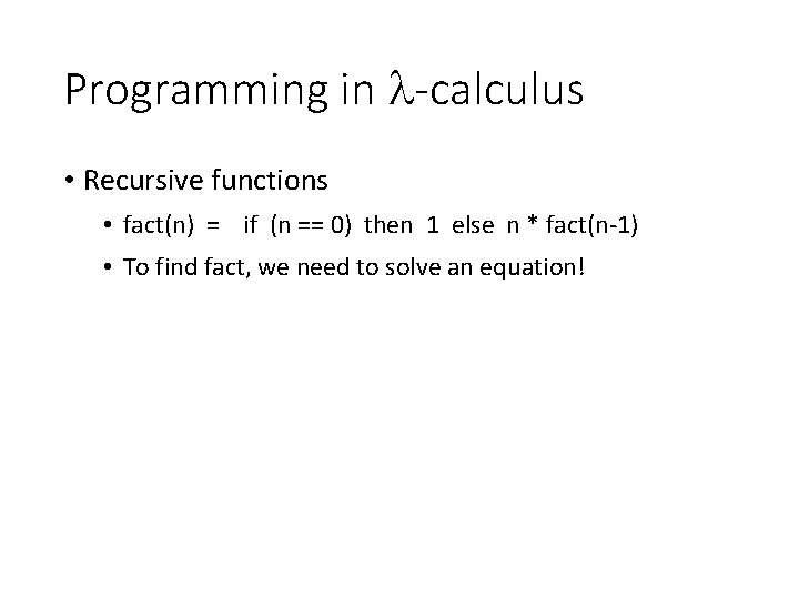 Programming in -calculus • Recursive functions • fact(n) = if (n == 0) then