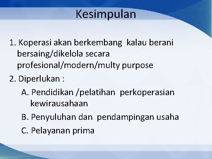 Kesimpulan 1. Koperasi akan berkembang kalau berani bersaing/dikelola secara profesional/modern/multy purpose 2. Diperlukan :