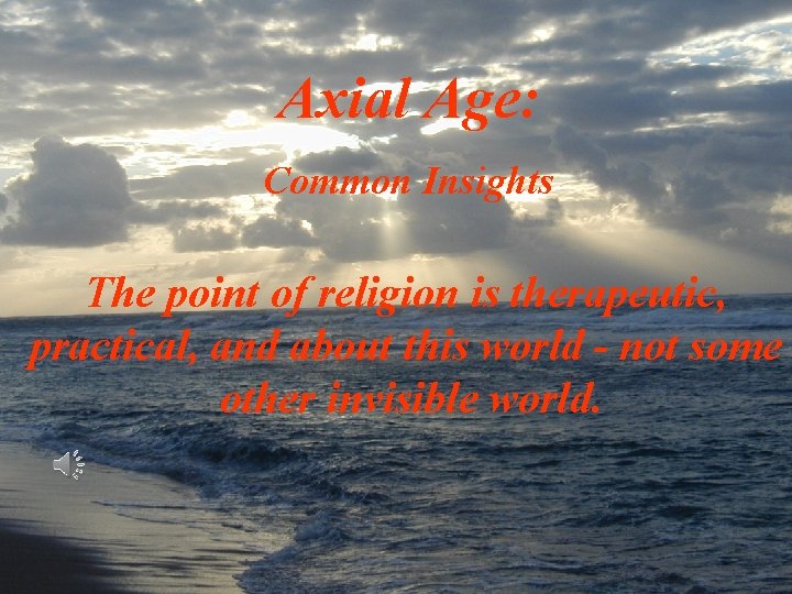 Axial Age: Common Insights The point of religion is therapeutic, practical, and about this