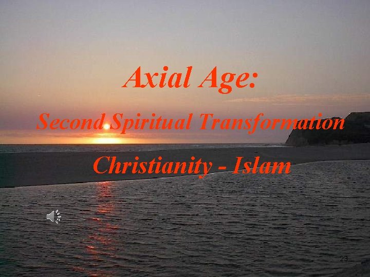 Axial Age: Second Spiritual Transformation Christianity - Islam 23 