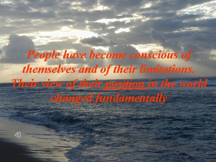 People have become conscious of themselves and of their limitations. Their view of their