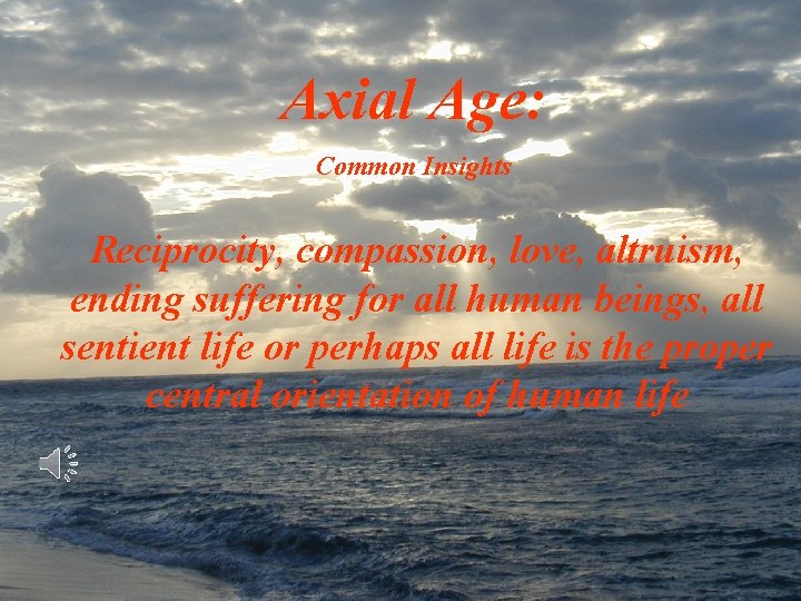 Axial Age: Common Insights Reciprocity, compassion, love, altruism, ending suffering for all human beings,