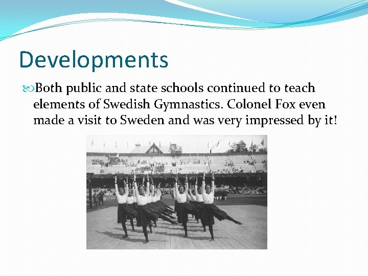 Developments Both public and state schools continued to teach elements of Swedish Gymnastics. Colonel Developments Both public and state schools continued to teach elements of Swedish Gymnastics. Colonel
