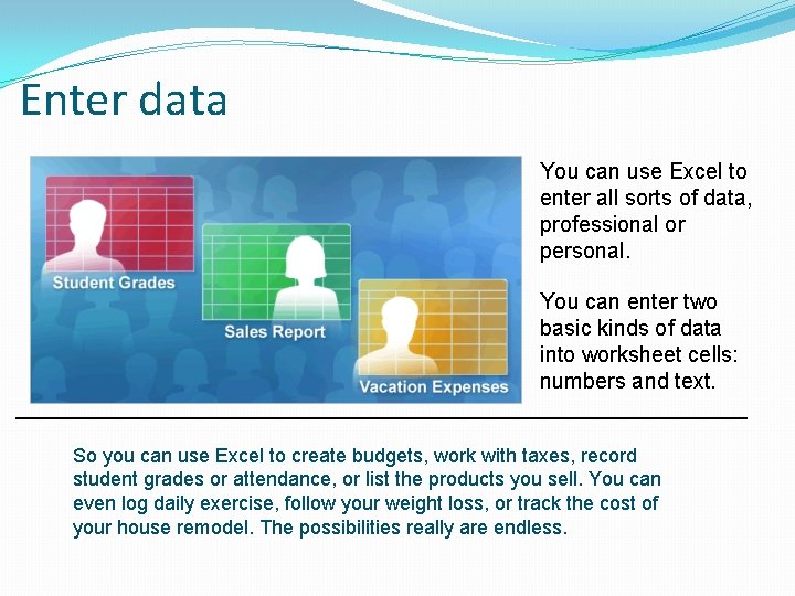 Enter data You can use Excel to enter all sorts of data, professional or