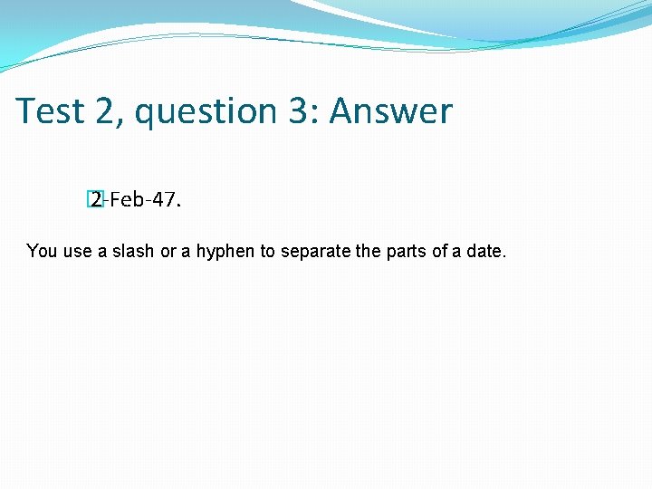 Test 2, question 3: Answer � 2 -Feb-47. You use a slash or a