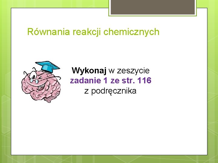 Równania reakcji chemicznych Wykonaj w zeszycie zadanie 1 ze str. 116 z podręcznika 