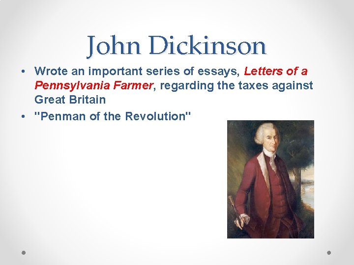 John Dickinson • Wrote an important series of essays, Letters of a Pennsylvania Farmer, John Dickinson • Wrote an important series of essays, Letters of a Pennsylvania Farmer,
