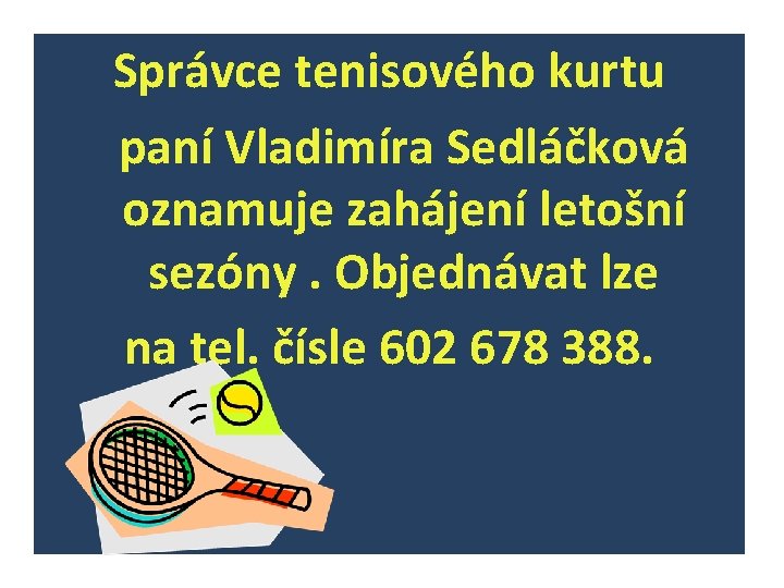 Správce tenisového kurtu paní Vladimíra Sedláčková oznamuje zahájení letošní sezóny. Objednávat lze na tel.