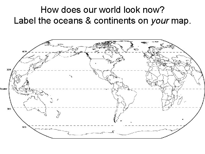 How does our world look now? Label the oceans & continents on your map.