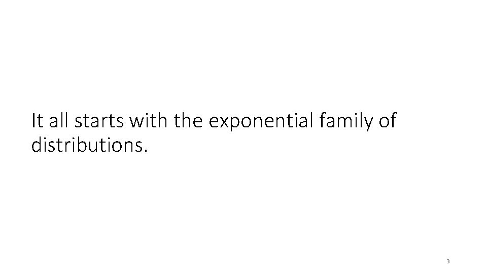 It all starts with the exponential family of distributions. 3 It all starts with the exponential family of distributions. 3