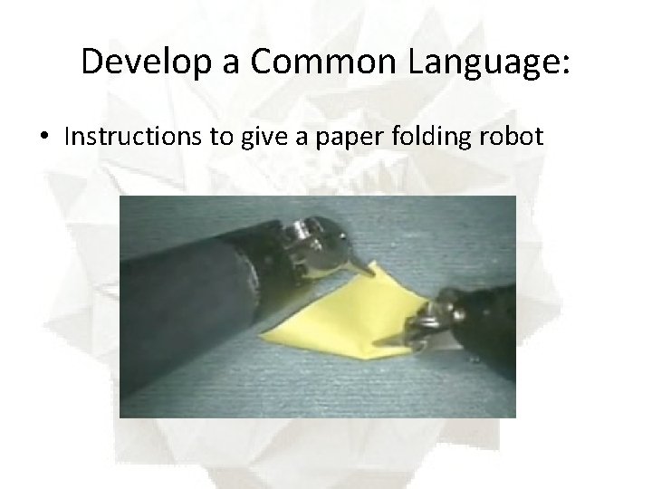 Develop a Common Language: • Instructions to give a paper folding robot 