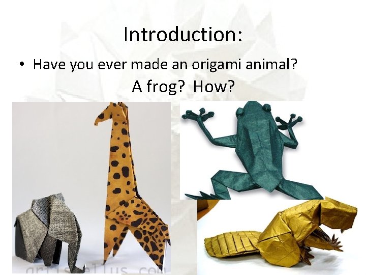 Introduction: • Have you ever made an origami animal? A frog? How? 