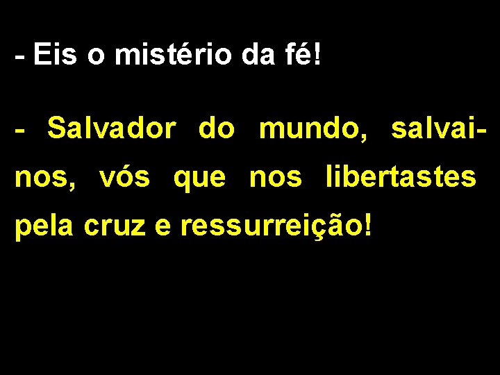 - Eis o mistério da fé! - Salvador do mundo, salvainos, vós que nos