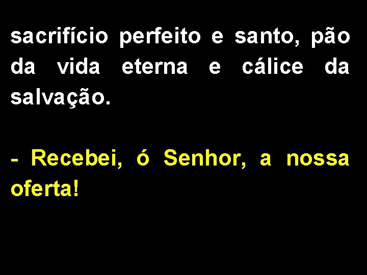 sacrifício perfeito e santo, pão da vida eterna e cálice da salvação. - Recebei,