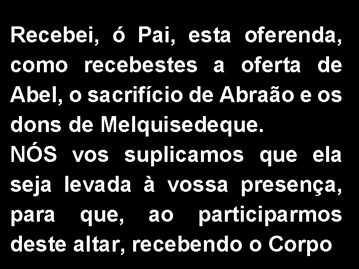 Recebei, ó Pai, esta oferenda, como recebestes a oferta de Abel, o sacrifício de