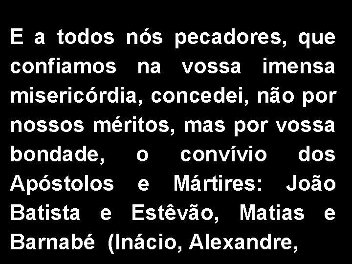 E a todos nós pecadores, que confiamos na vossa imensa misericórdia, concedei, não por