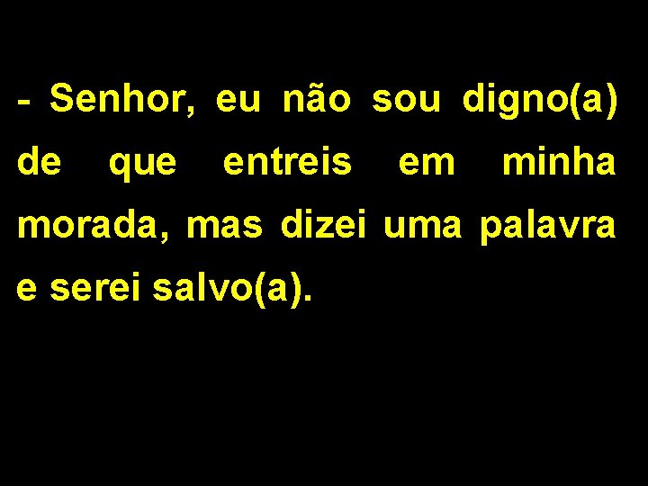 - Senhor, eu não sou digno(a) de que entreis em minha morada, mas dizei