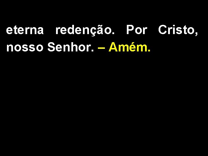 eterna redenção. Por Cristo, nosso Senhor. – Amém. 