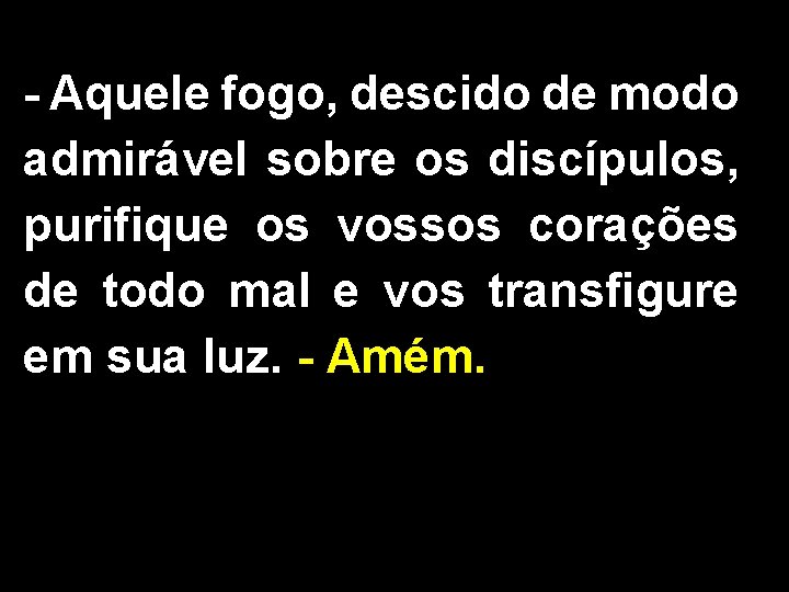 - Aquele fogo, descido de modo admirável sobre os discípulos, purifique os vossos corações