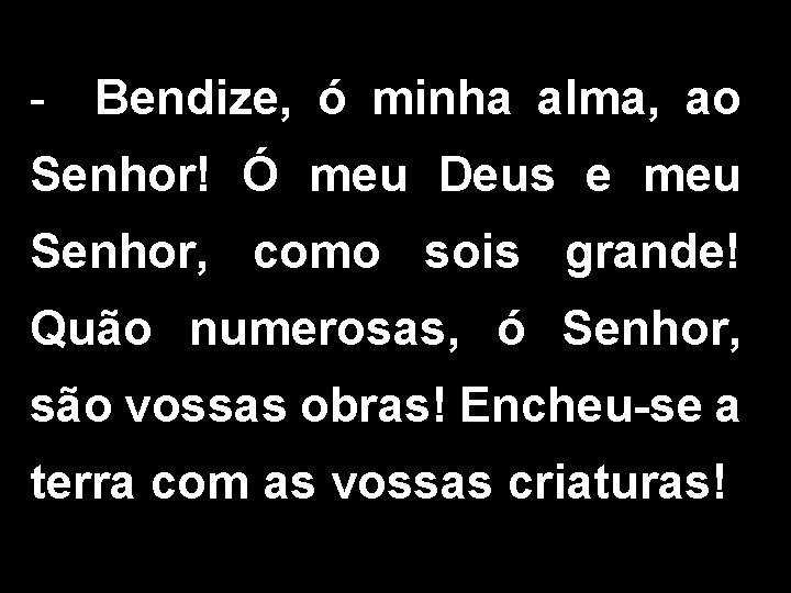 - Bendize, ó minha alma, ao Senhor! Ó meu Deus e meu Senhor, como