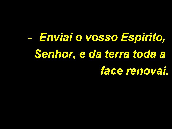 - Enviai o vosso Espírito, Senhor, e da terra toda a face renovai. 