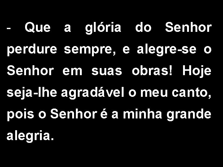 - Que a glória do Senhor perdure sempre, e alegre-se o Senhor em suas