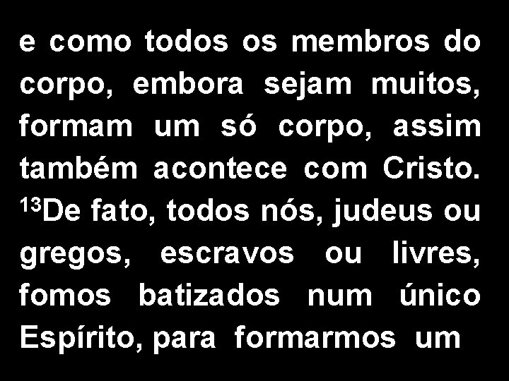 e como todos os membros do corpo, embora sejam muitos, formam um só corpo,