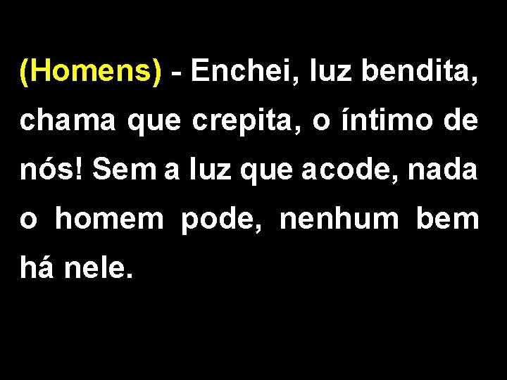 (Homens) - Enchei, luz bendita, chama que crepita, o íntimo de nós! Sem a