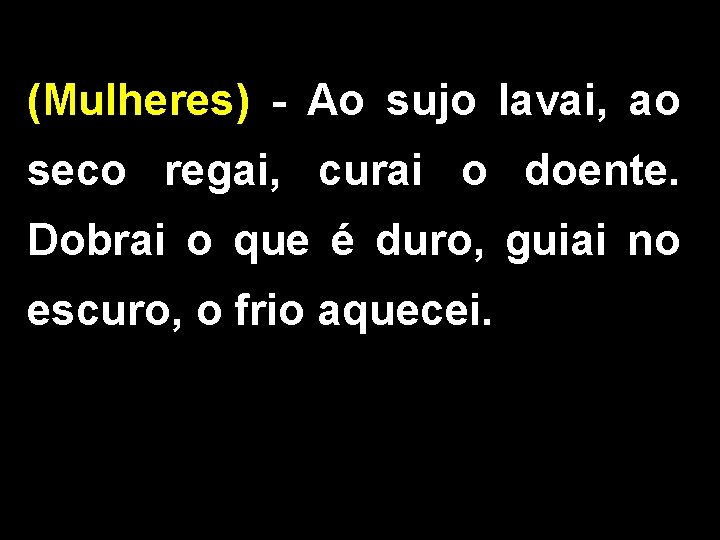 (Mulheres) - Ao sujo lavai, ao seco regai, curai o doente. Dobrai o que