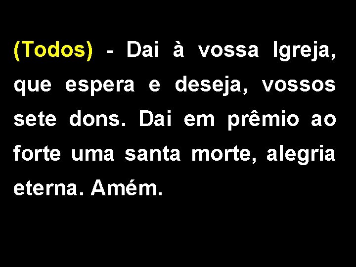 (Todos) - Dai à vossa Igreja, que espera e deseja, vossos sete dons. Dai