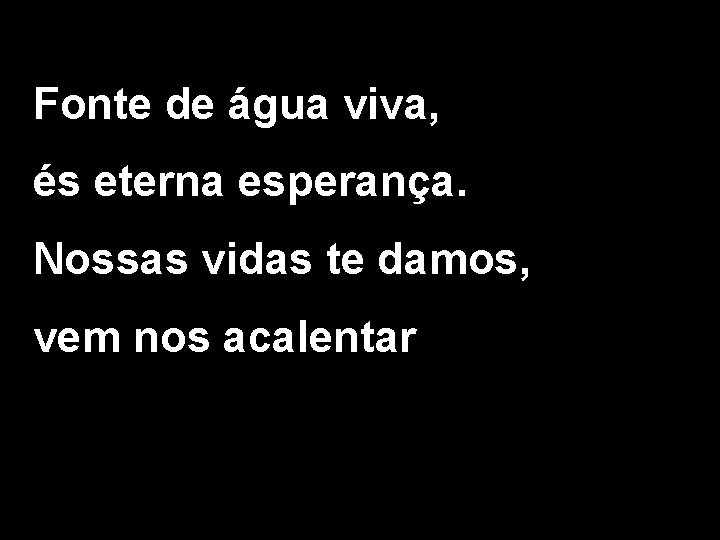 Fonte de água viva, és eterna esperança. Nossas vidas te damos, vem nos acalentar