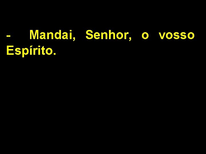 - Mandai, Senhor, o vosso Espírito. 