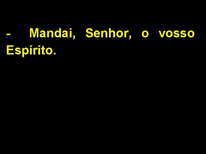 - Mandai, Senhor, o vosso Espírito. 