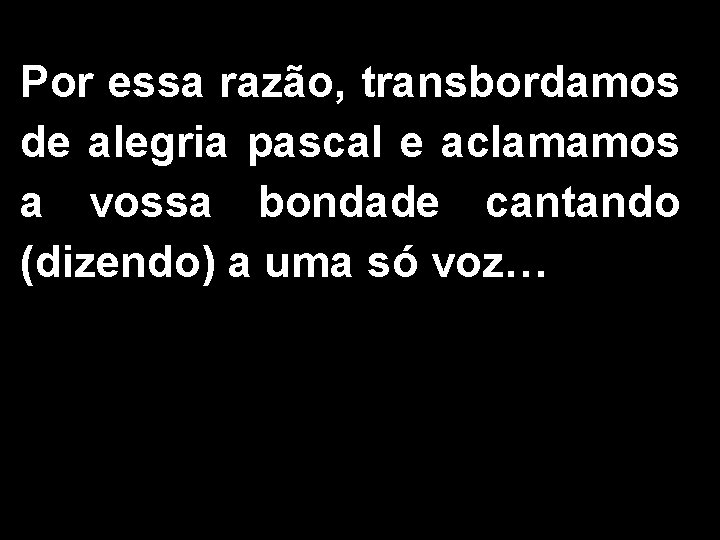 Por essa razão, transbordamos de alegria pascal e aclamamos a vossa bondade cantando (dizendo)