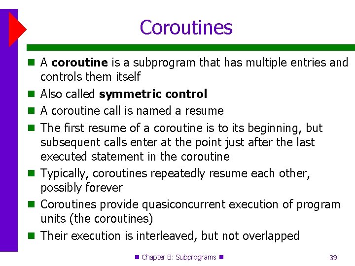 Coroutines A coroutine is a subprogram that has multiple entries and controls them itself