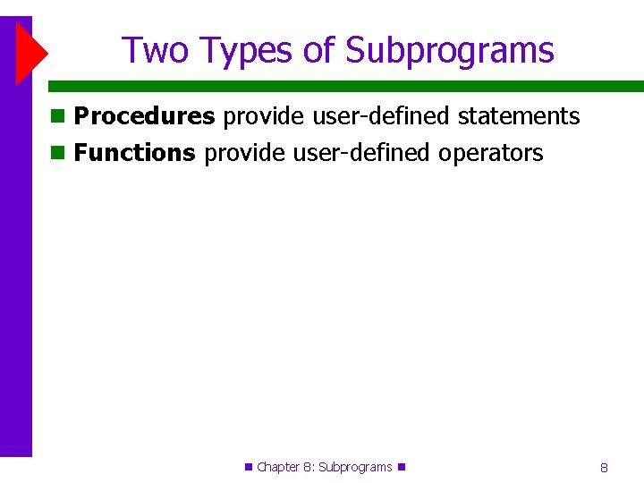 Two Types of Subprograms Procedures provide user-defined statements Functions provide user-defined operators Chapter 8: