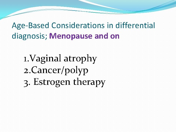 Age-Based Considerations in differential diagnosis; Menopause and on 1. Vaginal atrophy 2. Cancer/polyp 3.